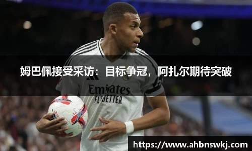 姆巴佩接受采访：目标争冠，阿扎尔期待突破