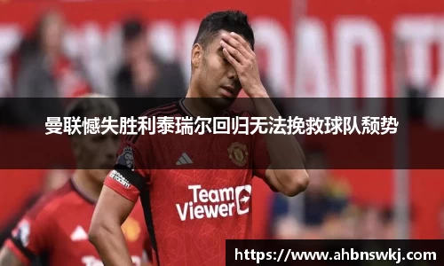 曼联憾失胜利泰瑞尔回归无法挽救球队颓势