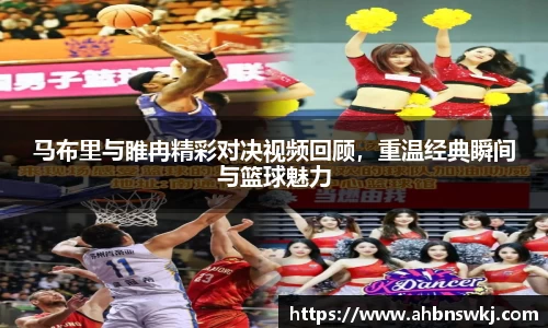 马布里与睢冉精彩对决视频回顾，重温经典瞬间与篮球魅力