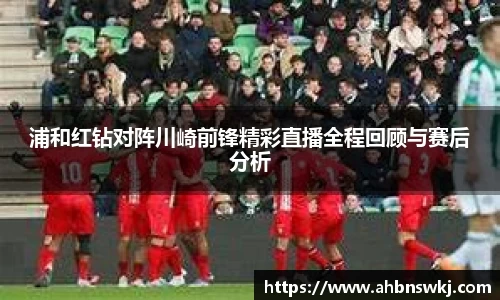 浦和红钻对阵川崎前锋精彩直播全程回顾与赛后分析