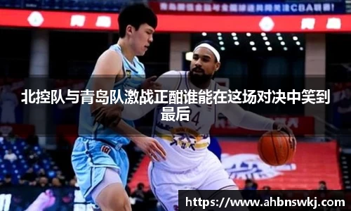 北控队与青岛队激战正酣谁能在这场对决中笑到最后