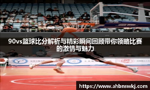 90vs篮球比分解析与精彩瞬间回顾带你领略比赛的激情与魅力