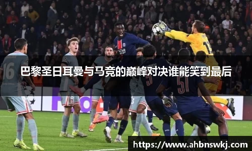 巴黎圣日耳曼与马竞的巅峰对决谁能笑到最后