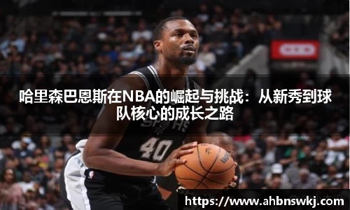 哈里森巴恩斯在NBA的崛起与挑战：从新秀到球队核心的成长之路