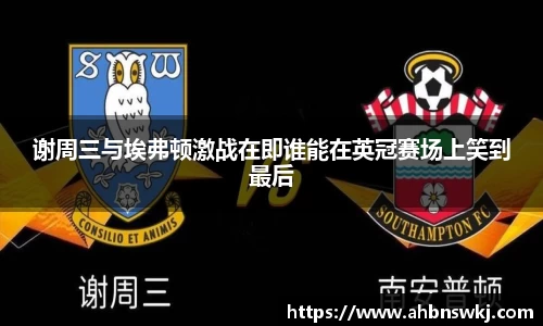 谢周三与埃弗顿激战在即谁能在英冠赛场上笑到最后