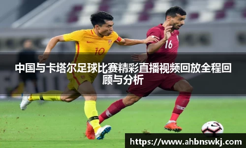 中国与卡塔尔足球比赛精彩直播视频回放全程回顾与分析