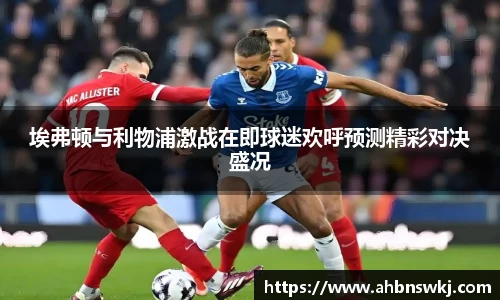 埃弗顿与利物浦激战在即球迷欢呼预测精彩对决盛况