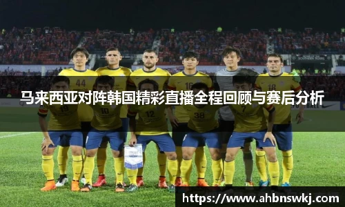 马来西亚对阵韩国精彩直播全程回顾与赛后分析