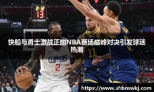 快船与勇士激战正酣NBA赛场巅峰对决引发球迷热潮
