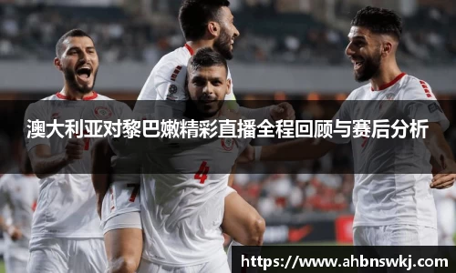 澳大利亚对黎巴嫩精彩直播全程回顾与赛后分析