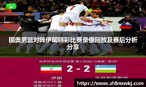 国奥男篮对阵伊朗精彩比赛录像回放及赛后分析分享