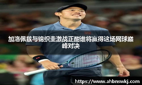 加洛佩兹与锦织圭激战正酣谁将赢得这场网球巅峰对决