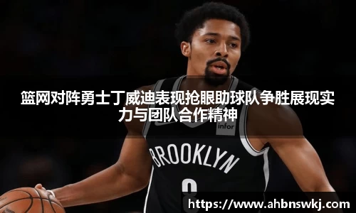 篮网对阵勇士丁威迪表现抢眼助球队争胜展现实力与团队合作精神