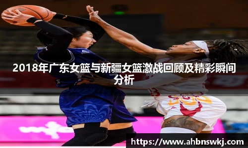 2018年广东女篮与新疆女篮激战回顾及精彩瞬间分析