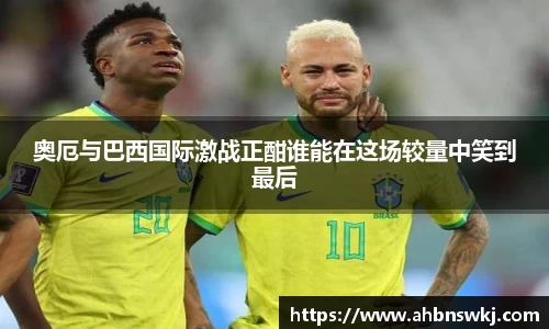 奥厄与巴西国际激战正酣谁能在这场较量中笑到最后