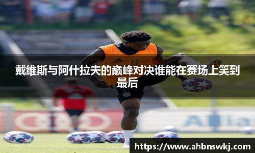 戴维斯与阿什拉夫的巅峰对决谁能在赛场上笑到最后