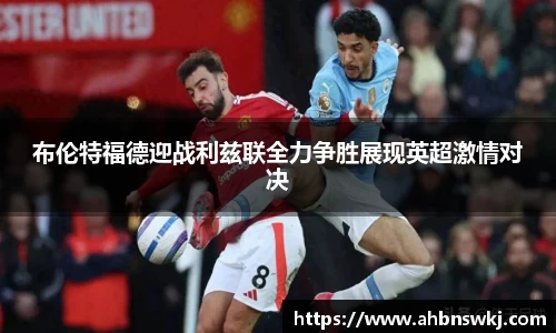 布伦特福德迎战利兹联全力争胜展现英超激情对决