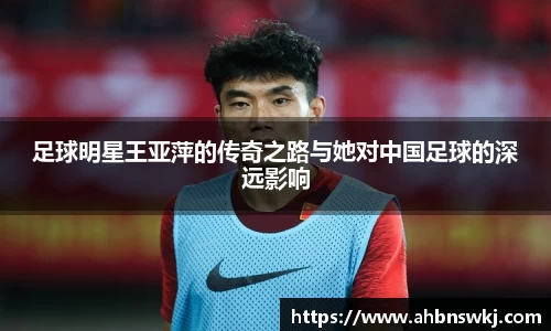 足球明星王亚萍的传奇之路与她对中国足球的深远影响